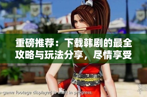重磅推荐：下载韩剧的最全攻略与玩法分享，尽情享受精彩剧集！