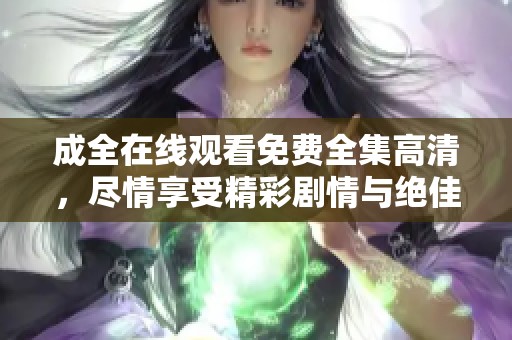 成全在线观看免费全集高清，尽情享受精彩剧情与绝佳画质体验！
