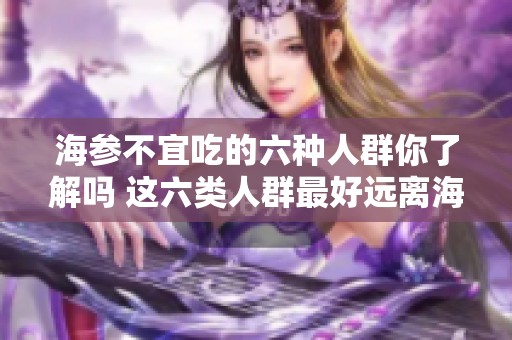 海参不宜吃的六种人群你了解吗 这六类人群最好远离海参食用