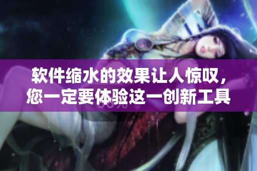 软件缩水的效果让人惊叹，您一定要体验这一创新工具