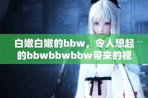 白嫩白嫩的bbw，令人想起的bbwbbwbbw带来的视觉享受