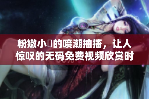 粉嫩小泬的喷潮抽搐，让人惊叹的**免费视频欣赏时刻
