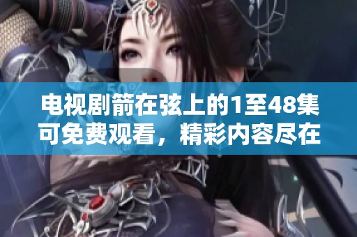 电视剧箭在弦上的1至48集可免费观看，精彩内容尽在这里！
