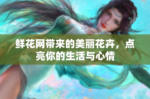 鲜花网带来的美丽花卉，点亮你的生活与心情