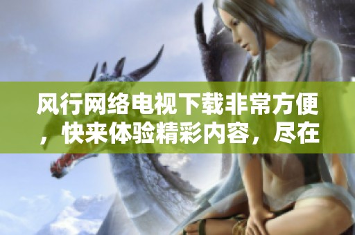 风行网络电视下载非常方便，快来体验精彩内容，尽在风行网络电视！