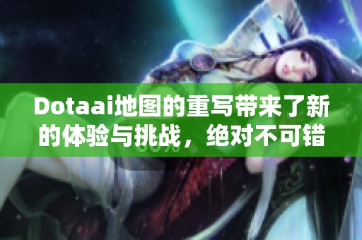 Dotaai地图的重写带来了新的体验与挑战，绝对不可错过的精彩内容！