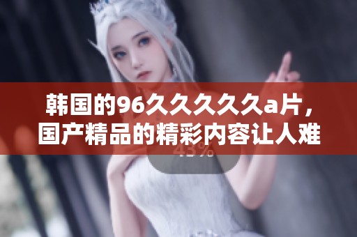 韩国的96****久**，****的精彩内容让人难以忘怀