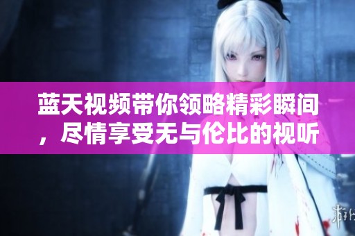 蓝天视频带你领略精彩瞬间，尽情享受无与伦比的视听盛宴