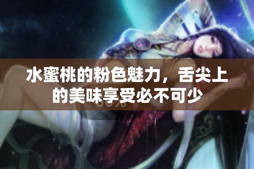 水蜜桃的粉色魅力，舌尖上的美味享受必不可少