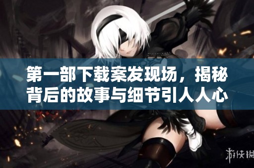 第一部下载案发现场，揭秘背后的故事与细节引人人心的探究