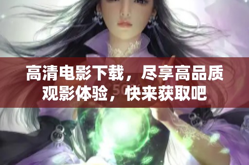 高清电影下载，尽享高品质观影体验，快来获取吧