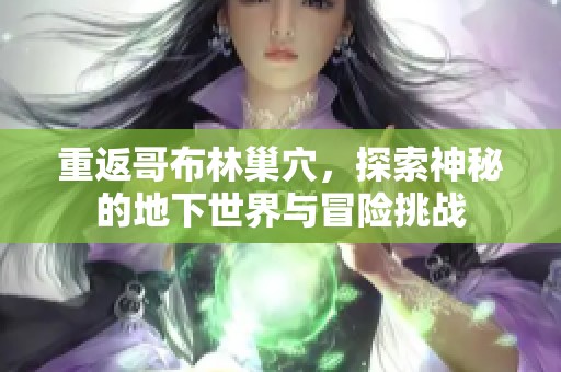 重返哥布林巢穴，探索神秘的地下世界与冒险挑战