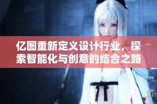 亿图重新定义设计行业，探索智能化与创意的结合之路