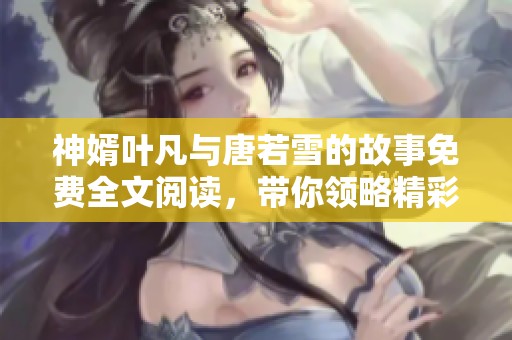 神婿叶凡与唐若雪的故事免费全文阅读，带你领略精彩情节与情感交织