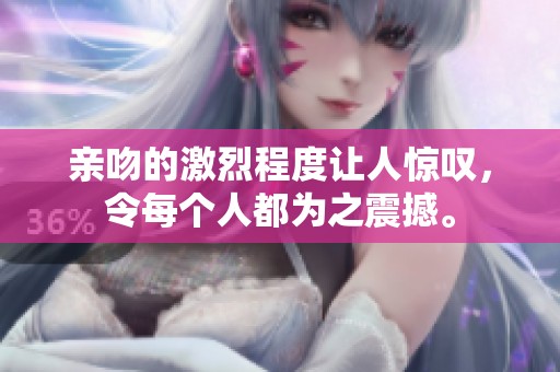 亲吻的激烈程度让人惊叹，令每个人都为之震撼。