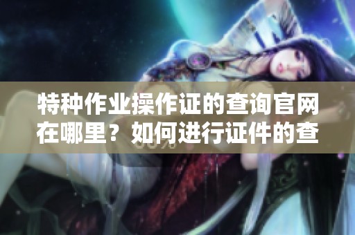 特种作业操作证的查询官网在哪里？如何进行证件的查询请看这里。