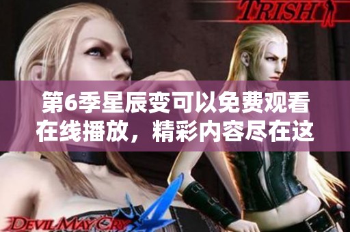第6季星辰变可以免费观看在线播放，精彩内容尽在这里等你来体验
