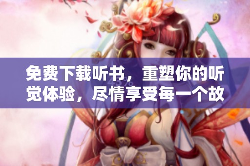 免费下载听书，重塑你的听觉体验，尽情享受每一个故事瞬间