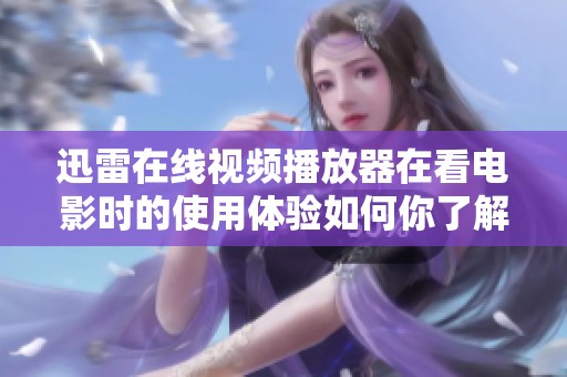 迅雷在线视频播放器在看电影时的使用体验如何你了解吗