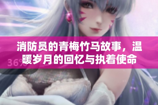 消防员的青梅竹马故事，温暖岁月的回忆与执着使命