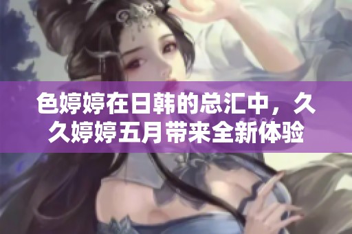 色**在日韩的总汇中，******带来全新体验