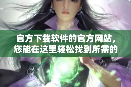 官方下载软件的官方网站，您能在这里轻松找到所需的软件下载资源