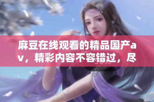 麻豆在线观看的精品国产**，精彩内容不容错过，尽在这里等你来欣赏