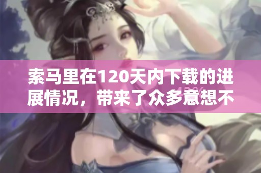 索马里在120天内下载的进展情况，带来了众多意想不到的变化与挑战