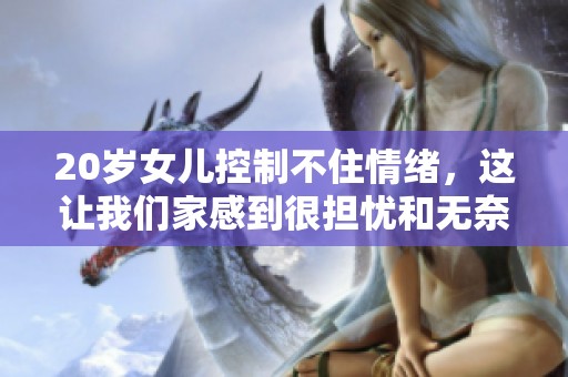 20岁女儿控制不住情绪，这让我们家感到很担忧和无奈