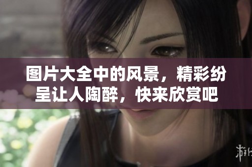图片大全中的风景，精彩纷呈让人陶醉，快来欣赏吧