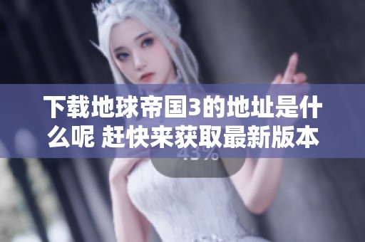 下载地球帝国3的地址是什么呢 赶快来获取最新版本吧