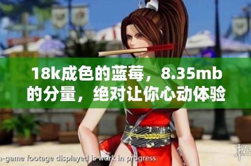 18k成色的蓝莓，8.35mb的分量，绝对让你心动体验。