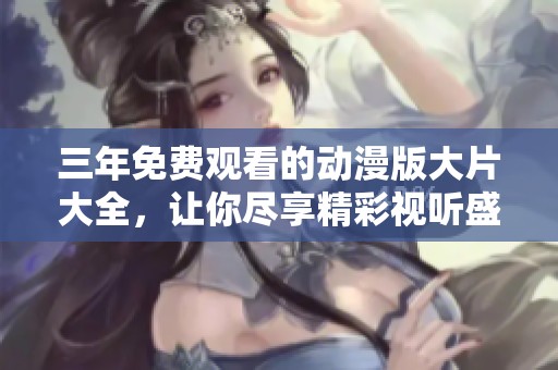 三年免费观看的动漫版大片大全，让你尽享精彩视听盛宴