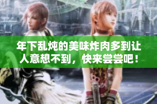 年下乱炖的美味炸肉多到让人意想不到，快来尝尝吧！