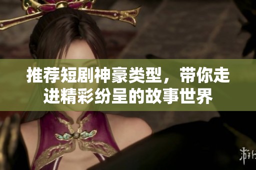 推荐短剧神豪类型，带你走进精彩纷呈的故事世界