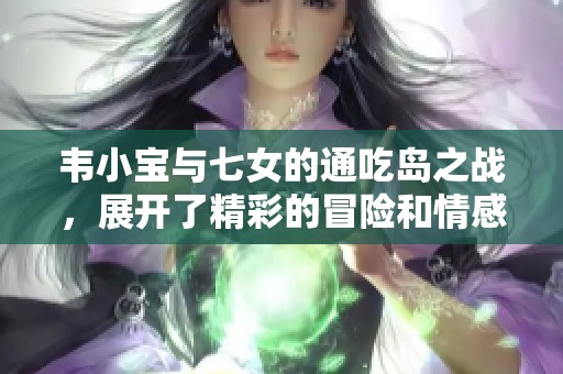韦小宝与七女的通吃岛之战，展开了精彩的冒险和情感纠葛