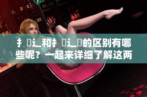 扌喿辶和扌喿辶畐的区别有哪些呢？一起来详细了解这两者之间的不同之处。