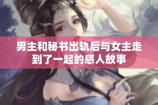 男主和秘书出轨后与女主走到了一起的感人故事