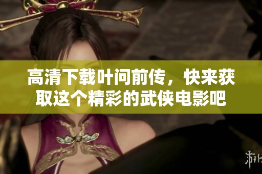 高清下载叶问前传，快来获取这个精彩的武侠电影吧