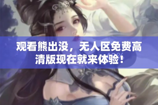 观看熊出没，无人区免费高清版现在就来体验！