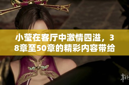 小莹在客厅中激情四溢，38章至50章的精彩内容带给你不少惊喜