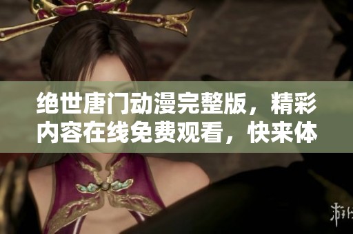 绝世唐门动漫完整版，精彩内容在线免费观看，快来体验！