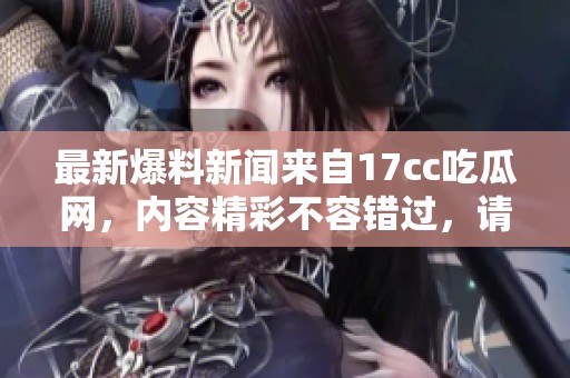 最新爆料新闻来自17cc吃瓜网，内容精彩不容错过，请务必了解。