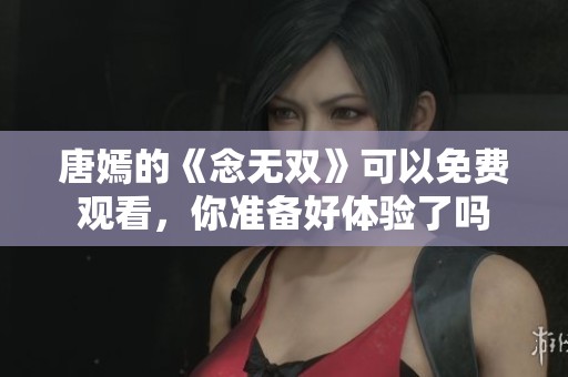 唐嫣的《念无双》可以免费观看，你准备好体验了吗