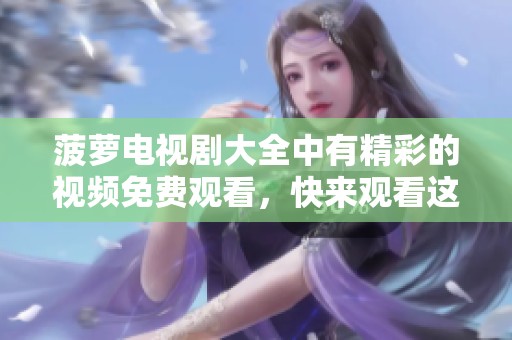 菠萝电视剧大全中有精彩的视频免费观看，快来观看这些热门剧集吧