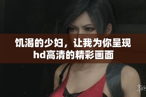 饥渴的少妇，让我为你呈现hd高清的精彩画面