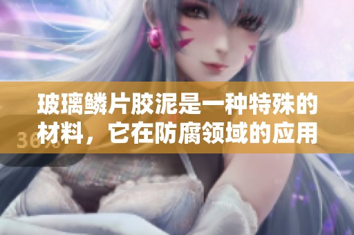 玻璃鳞片胶泥是一种特殊的材料，它在防腐领域的应用效果显著。