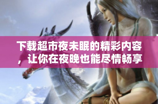 下载超市夜未眠的精彩内容，让你在夜晚也能尽情畅享购物乐趣