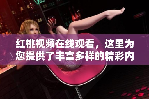 红桃视频在线观看，这里为您提供了丰富多样的精彩内容与观看体验